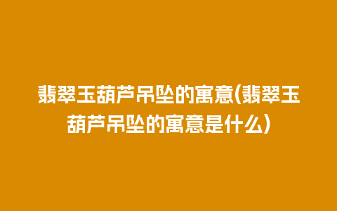 翡翠玉葫芦吊坠的寓意(翡翠玉葫芦吊坠的寓意是什么)