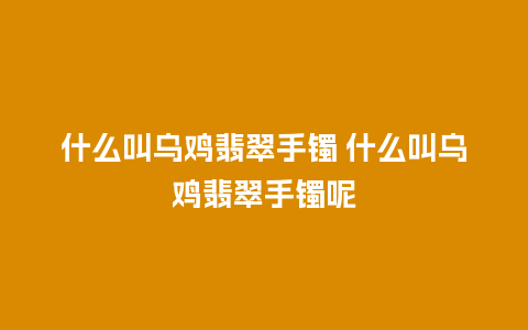 什么叫乌鸡翡翠手镯 什么叫乌鸡翡翠手镯呢