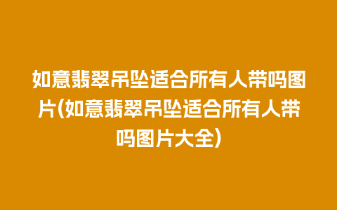 如意翡翠吊坠适合所有人带吗图片(如意翡翠吊坠适合所有人带吗图片大全)