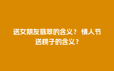 送女朋友翡翠的含义？ 情人节送桃子的含义？