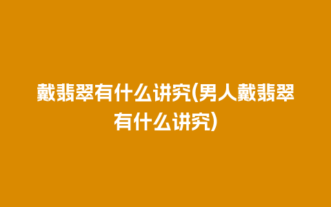 戴翡翠有什么讲究(男人戴翡翠有什么讲究)