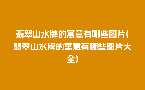 翡翠山水牌的寓意有哪些图片(翡翠山水牌的寓意有哪些图片大全)