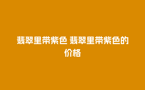 翡翠里带紫色 翡翠里带紫色的价格