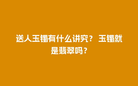 送人玉镯有什么讲究？ 玉镯就是翡翠吗？