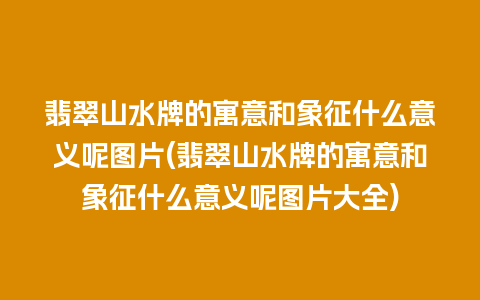 翡翠山水牌的寓意和象征什么意义呢图片(翡翠山水牌的寓意和象征什么意义呢图片大全)