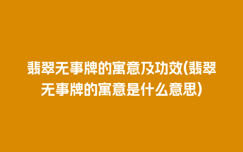 翡翠无事牌的寓意及功效(翡翠无事牌的寓意是什么意思)