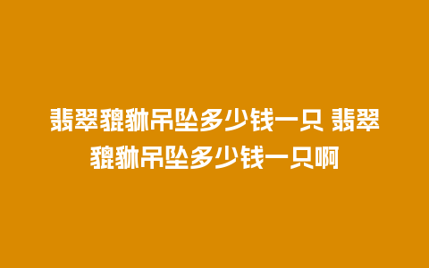 翡翠貔貅吊坠多少钱一只 翡翠貔貅吊坠多少钱一只啊