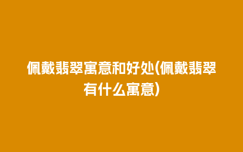 佩戴翡翠寓意和好处(佩戴翡翠有什么寓意)