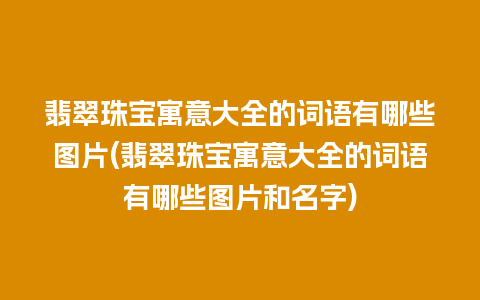 翡翠珠宝寓意大全的词语有哪些图片(翡翠珠宝寓意大全的词语有哪些图片和名字)