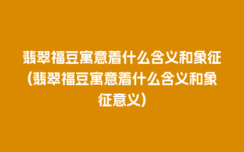 翡翠福豆寓意着什么含义和象征(翡翠福豆寓意着什么含义和象征意义)