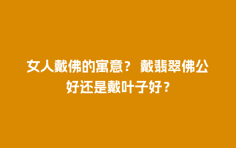 女人戴佛的寓意？ 戴翡翠佛公好还是戴叶子好？