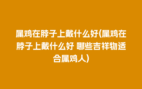 属鸡在脖子上戴什么好(属鸡在脖子上戴什么好 哪些吉祥物适合属鸡人)