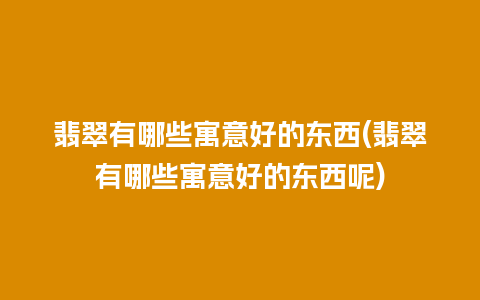 翡翠有哪些寓意好的东西(翡翠有哪些寓意好的东西呢)