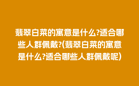 翡翠白菜的寓意是什么?适合哪些人群佩戴?(翡翠白菜的寓意是什么?适合哪些人群佩戴呢)