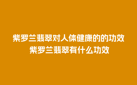 紫罗兰翡翠对人体健康的的功效 紫罗兰翡翠有什么功效