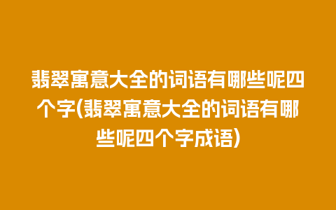 翡翠寓意大全的词语有哪些呢四个字(翡翠寓意大全的词语有哪些呢四个字成语)