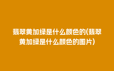 翡翠黄加绿是什么颜色的(翡翠黄加绿是什么颜色的图片)