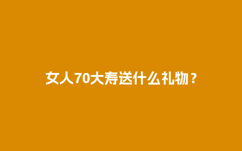 女人70大寿送什么礼物？