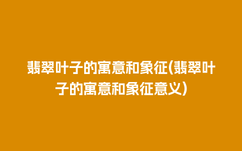 翡翠叶子的寓意和象征(翡翠叶子的寓意和象征意义)