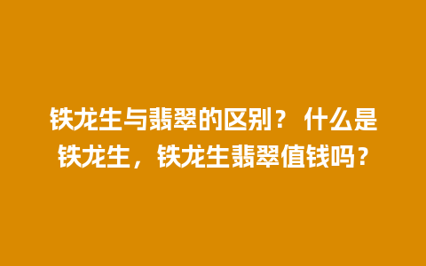 铁龙生与翡翠的区别？ 什么是铁龙生，铁龙生翡翠值钱吗？