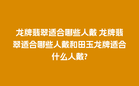 龙牌翡翠适合哪些人戴 龙牌翡翠适合哪些人戴和田玉龙牌适合什么人戴?