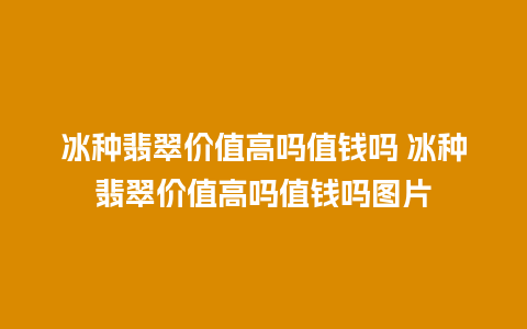 冰种翡翠价值高吗值钱吗 冰种翡翠价值高吗值钱吗图片