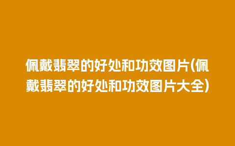 佩戴翡翠的好处和功效图片(佩戴翡翠的好处和功效图片大全)