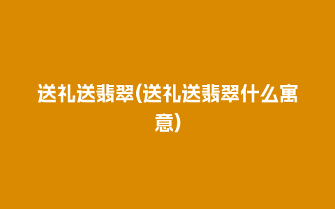 送礼送翡翠(送礼送翡翠什么寓意)