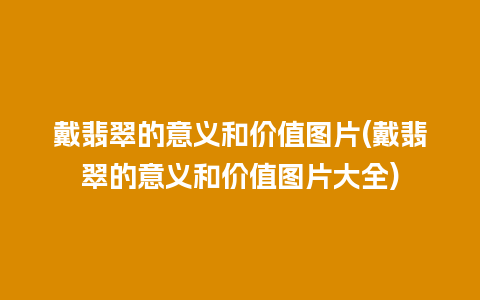 戴翡翠的意义和价值图片(戴翡翠的意义和价值图片大全)