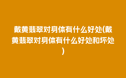 戴黄翡翠对身体有什么好处(戴黄翡翠对身体有什么好处和坏处)