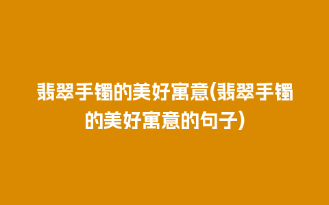 翡翠手镯的美好寓意(翡翠手镯的美好寓意的句子)