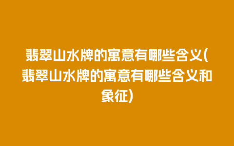 翡翠山水牌的寓意有哪些含义(翡翠山水牌的寓意有哪些含义和象征)