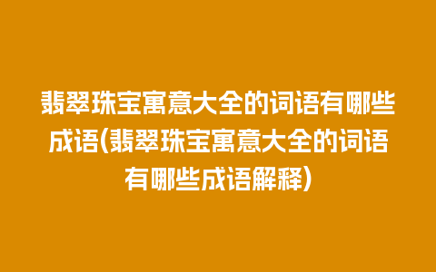 翡翠珠宝寓意大全的词语有哪些成语(翡翠珠宝寓意大全的词语有哪些成语解释)