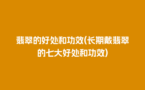 翡翠的好处和功效(长期戴翡翠的七大好处和功效)