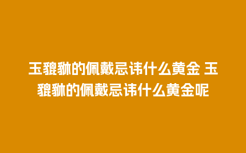 玉貔貅的佩戴忌讳什么黄金 玉貔貅的佩戴忌讳什么黄金呢