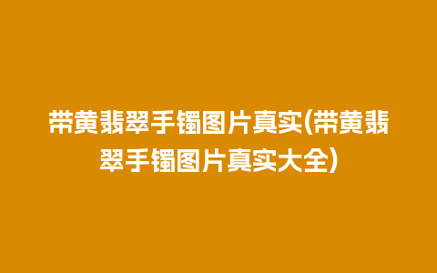 带黄翡翠手镯图片真实(带黄翡翠手镯图片真实大全)