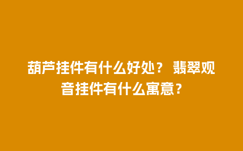 葫芦挂件有什么好处？ 翡翠观音挂件有什么寓意？