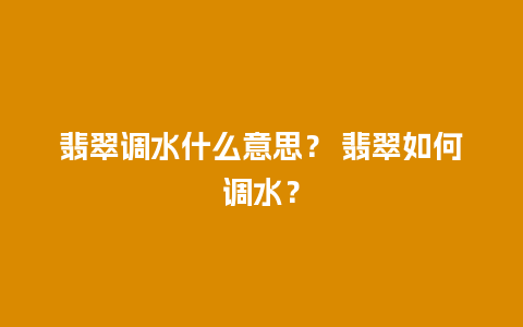 翡翠调水什么意思？ 翡翠如何调水？