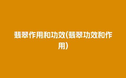 翡翠作用和功效(翡翠功效和作用)