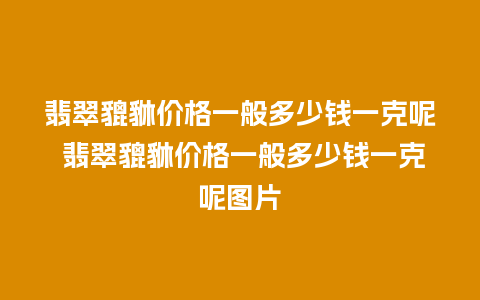 翡翠貔貅价格一般多少钱一克呢 翡翠貔貅价格一般多少钱一克呢图片