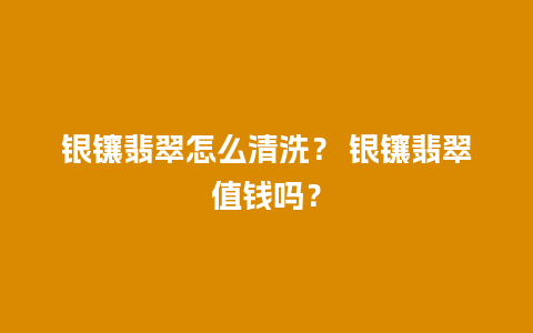 银镶翡翠怎么清洗？ 银镶翡翠值钱吗？