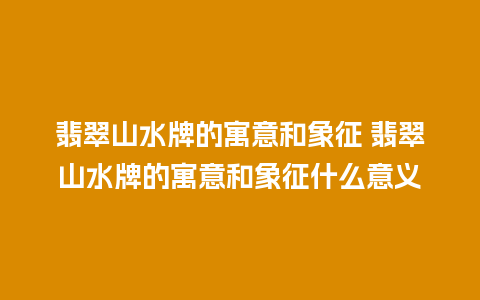 翡翠山水牌的寓意和象征 翡翠山水牌的寓意和象征什么意义