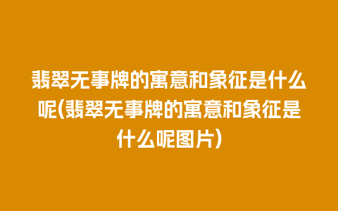 翡翠无事牌的寓意和象征是什么呢(翡翠无事牌的寓意和象征是什么呢图片)