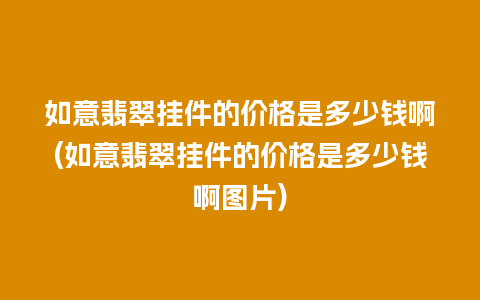 如意翡翠挂件的价格是多少钱啊(如意翡翠挂件的价格是多少钱啊图片)