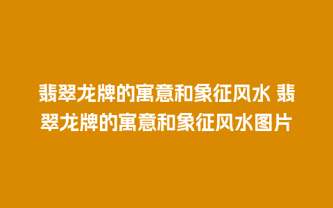 翡翠龙牌的寓意和象征风水 翡翠龙牌的寓意和象征风水图片