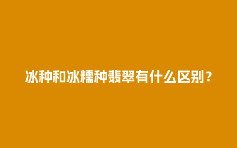 冰种和冰糯种翡翠有什么区别？