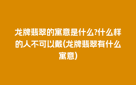 龙牌翡翠的寓意是什么?什么样的人不可以戴(龙牌翡翠有什么寓意)