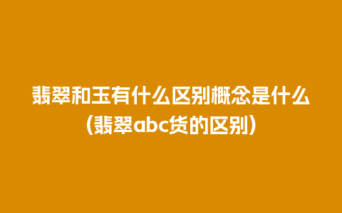 翡翠和玉有什么区别概念是什么(翡翠abc货的区别)