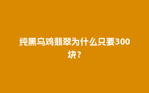 纯黑乌鸡翡翠为什么只要300块？