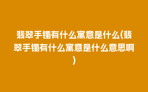 翡翠手镯有什么寓意是什么(翡翠手镯有什么寓意是什么意思啊)